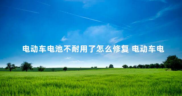 电动车电池不耐用了怎么修复 电动车电池不耐用了怎么办